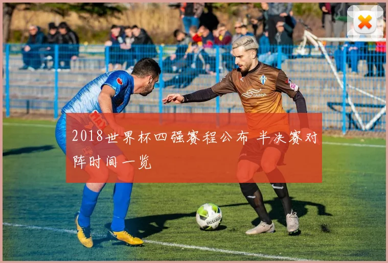 2018世界杯四强赛程公布 半决赛对阵时间一览