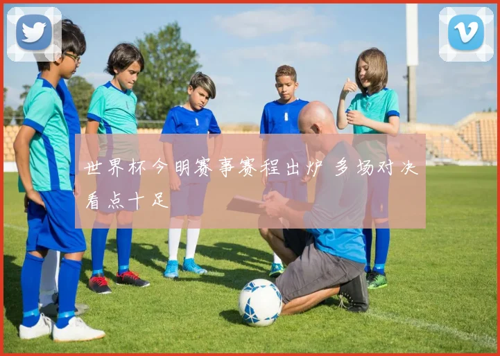 世界杯今明赛事赛程出炉 多场对决看点十足