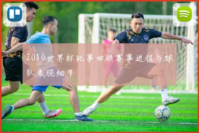 2010世界杯纪事回顾赛事进程与球队表现细节