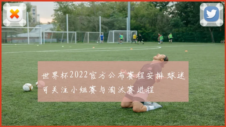 世界杯2022官方公布赛程安排 球迷可关注小组赛与淘汰赛进程