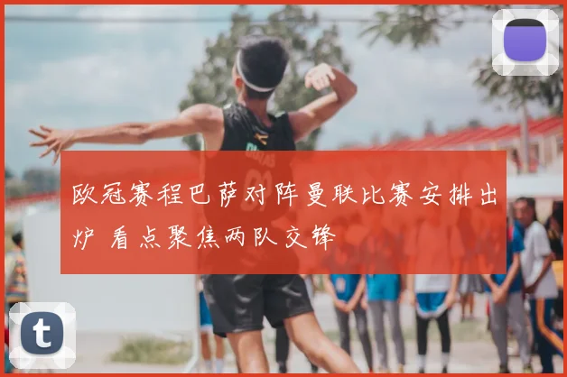 欧冠赛程巴萨对阵曼联比赛安排出炉 看点聚焦两队交锋