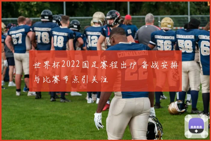 世界杯2022国足赛程出炉 备战安排与比赛节点引关注