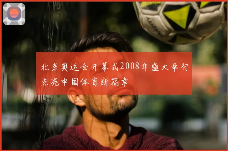 北京奥运会开幕式2008年盛大举行点亮中国体育新篇章