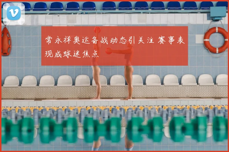 常永祥奥运备战动态引关注 赛事表现成球迷焦点