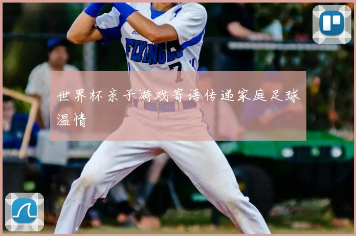世界杯亲子游戏寄语传递家庭足球温情