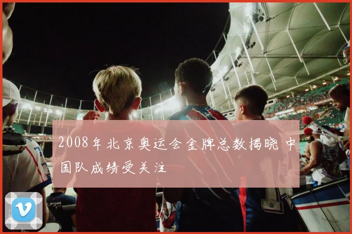 2008年北京奥运会金牌总数揭晓 中国队成绩受关注