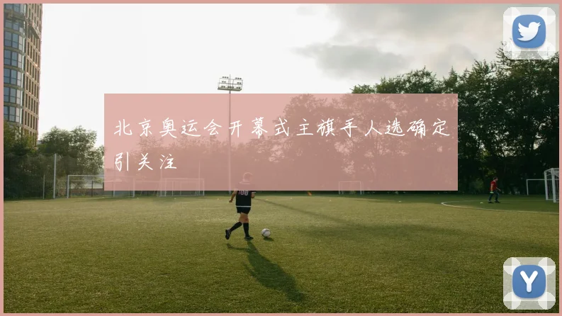 北京奥运会开幕式主旗手人选确定引关注