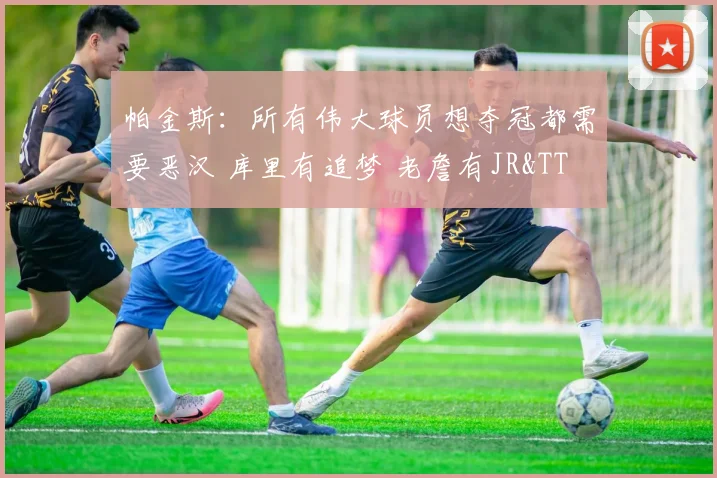 帕金斯:所有伟大球员想夺冠都需要恶汉 库里有追梦 老詹有JR&TT