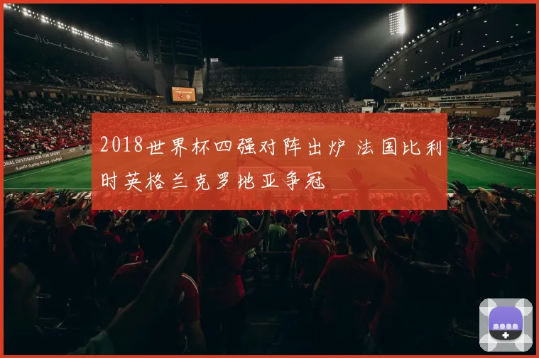 2018世界杯四强对阵出炉 法国比利时英格兰克罗地亚争冠