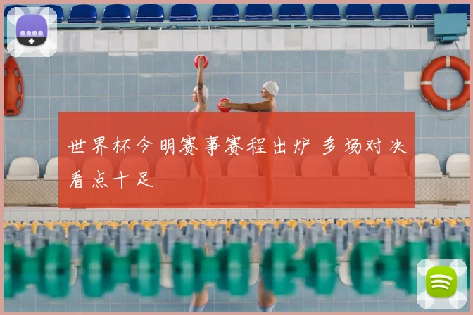 世界杯今明赛事赛程出炉 多场对决看点十足